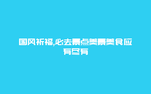 国风祈福,必去景点美景美食应有尽有