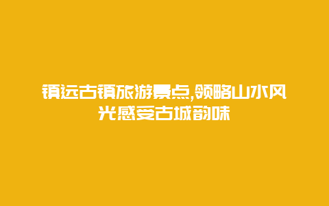 镇远古镇旅游景点,领略山水风光感受古城韵味