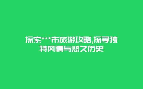 探索***市旅游攻略,探寻独特风情与悠久历史