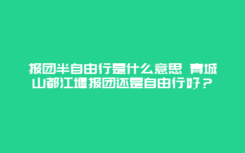 报团半自由行是什么意思 青城山都江堰报团还是自由行好？