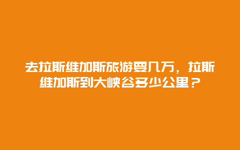 去拉斯维加斯旅游要几万，拉斯维加斯到大峡谷多少公里？