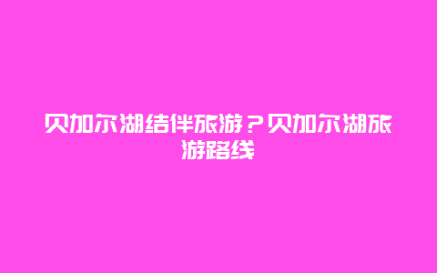 贝加尔湖结伴旅游？贝加尔湖旅游路线