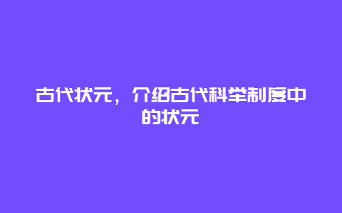 古代状元，介绍古代科举制度中的状元