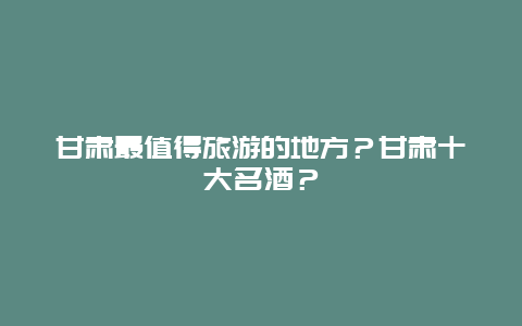 甘肃最值得旅游的地方？甘肃十大名酒？