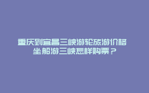 重庆到宜昌三峡游轮旅游价格 坐船游三峡怎样购票？