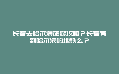 长春去哈尔滨旅游攻略？长春有到哈尔滨的地铁么？