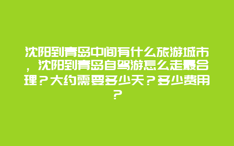 沈阳到青岛中间有什么旅游城市，沈阳到青岛自驾游怎么走最合理？大约需要多少天？多少费用？