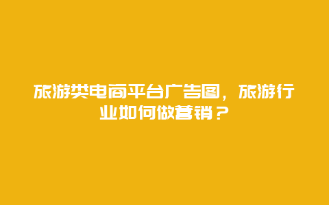 旅游类电商平台广告图，旅游行业如何做营销？