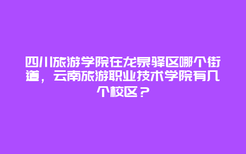 四川旅游学院在龙泉驿区哪个街道，云南旅游职业技术学院有几个校区？