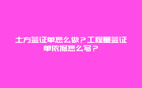 土方签证单怎么做？工程量签证单依据怎么写？