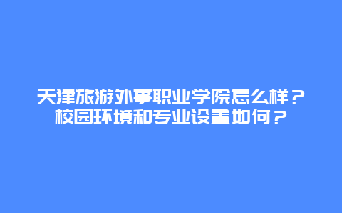 天津旅游外事职业学院怎么样？校园环境和专业设置如何？