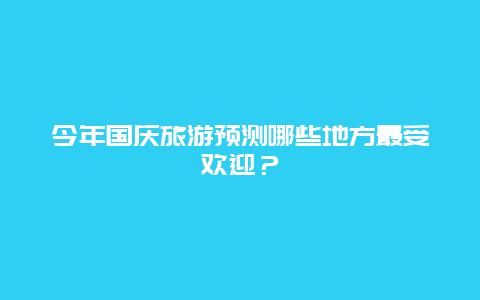 今年国庆旅游预测哪些地方最受欢迎？