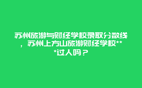 苏州旅游与财经学校录取分数线，苏州上方山旅游财经学校***过人吗？