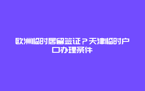 欧洲临时居留签证？天津临时户口办理条件