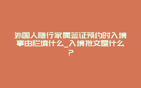 外国人随行家属签证预约时入境事由栏填什么_入境批文是什么？