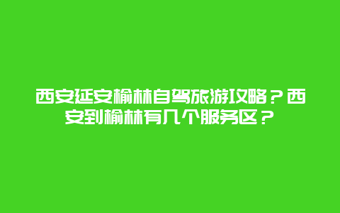 西安延安榆林自驾旅游攻略？西安到榆林有几个服务区？