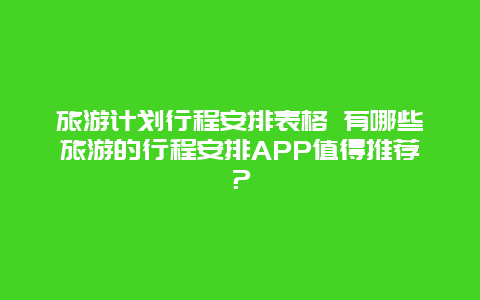 旅游计划行程安排表格 有哪些旅游的行程安排APP值得推荐？