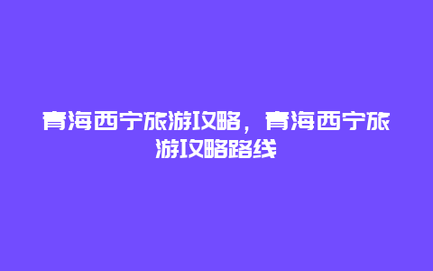 青海西宁旅游攻略，青海西宁旅游攻略路线