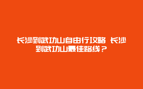 长沙到武功山自由行攻略 长沙到武功山最佳路线？