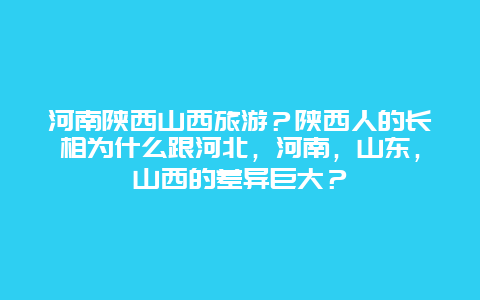 河南陕西山西旅游？陕西人的长相为什么跟河北，河南，山东，山西的差异巨大？