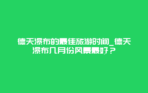 德天瀑布的最佳旅游时间_德天瀑布几月份风景最好？