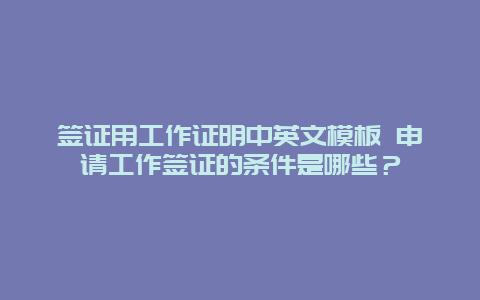 签证用工作证明中英文模板 申请工作签证的条件是哪些？