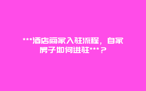 ***酒店商家入驻流程，自家房子如何进驻***？