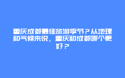 重庆成都最佳旅游季节？从地理和气候来说，重庆和成都哪个更好？