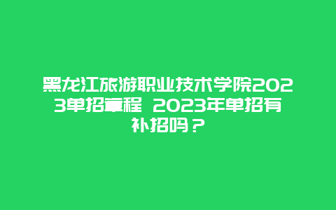 黑龙江旅游职业技术学院2023单招章程 2023年单招有补招吗？