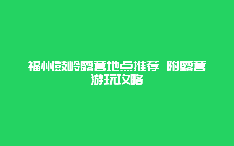 福州鼓岭露营地点推荐 附露营游玩攻略