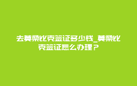 去莫桑比克签证多少钱_莫桑比克签证怎么办理？