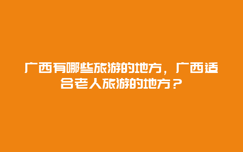 广西有哪些旅游的地方，广西适合老人旅游的地方？