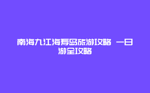 南海九江海寿岛旅游攻略 一日游全攻略