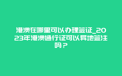 港澳在哪里可以办理签证_2023年港澳通行证可以异地签注吗？