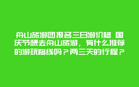 舟山旅游团报名三日游价格 国庆节想去舟山旅游，有什么推荐的游玩路线吗？两三天的行程？