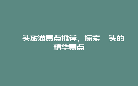 汕头旅游景点推荐，探索汕头的精华景点