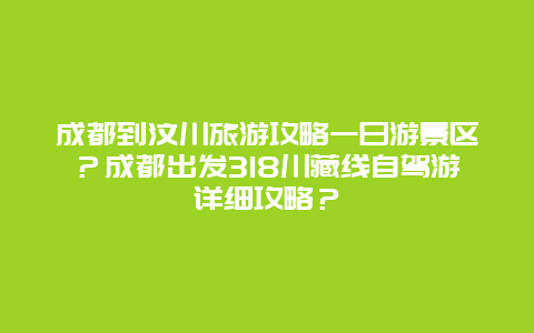 成都到汶川旅游攻略一日游景区？成都出发318川藏线自驾游详细攻略？