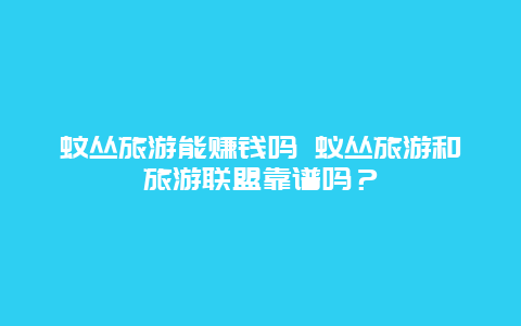 蚊丛旅游能赚钱吗 蚁丛旅游和旅游联盟靠谱吗？