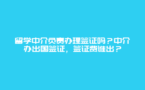 留学中介负责办理签证吗？中介办出国签证，签证费谁出？