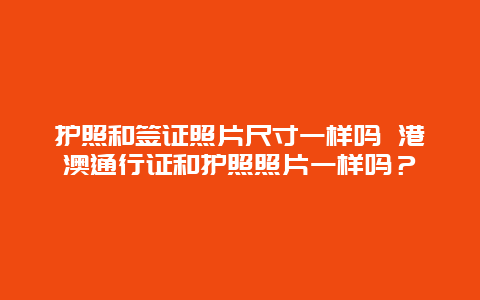 护照和签证照片尺寸一样吗 港澳通行证和护照照片一样吗？