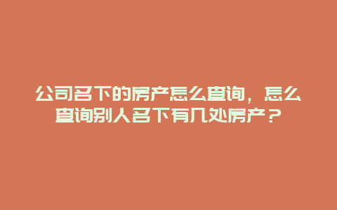 公司名下的房产怎么查询，怎么查询别人名下有几处房产？