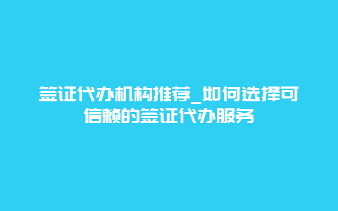 签证代办机构推荐_如何选择可信赖的签证代办服务