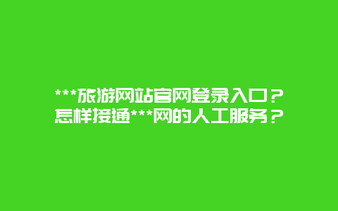 ***旅游网站官网登录入口？怎样接通***网的人工服务？