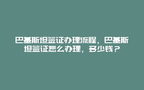 巴基斯坦签证办理流程，巴基斯坦签证怎么办理，多少钱？