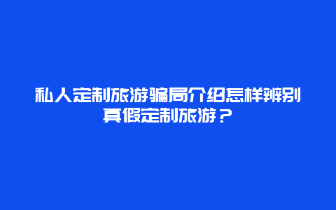 私人定制旅游骗局介绍怎样辨别真假定制旅游？