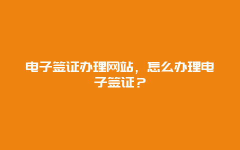 电子签证办理网站，怎么办理电子签证？