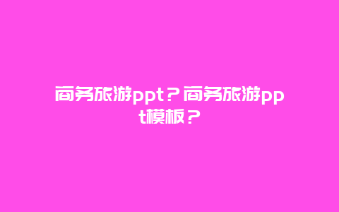 商务旅游ppt？商务旅游ppt模板？