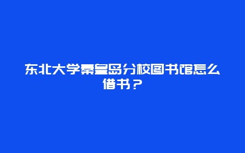 东北大学秦皇岛分校图书馆怎么借书？