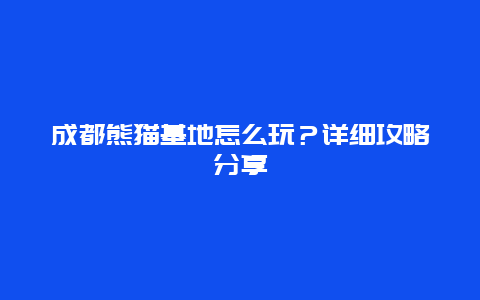 成都熊猫基地怎么玩？详细攻略分享