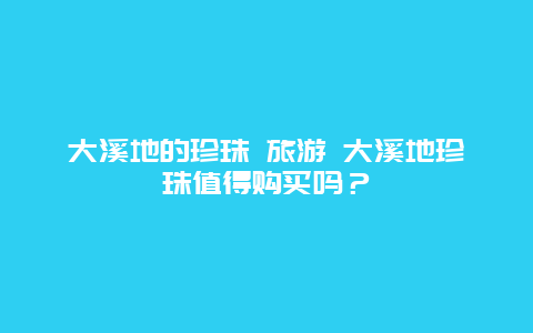 大溪地的珍珠 旅游 大溪地珍珠值得购买吗？